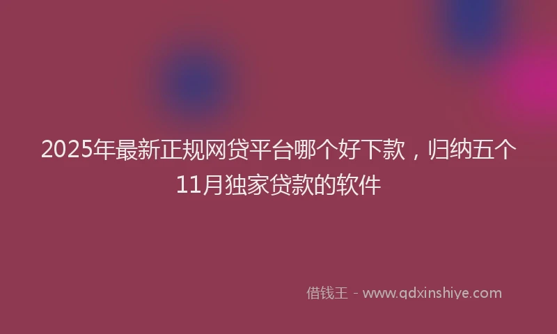 2025年最新正规网贷平台哪个好下款，归纳五个11月独家贷款的软件
