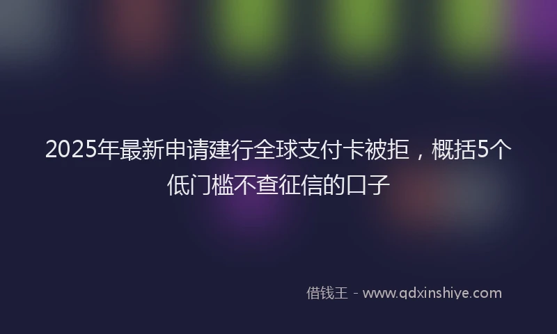 2025年最新申请建行全球支付卡被拒，概括5个低门槛不查征信的口子