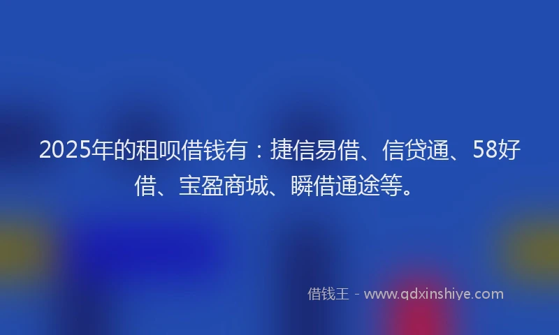 2025年的租呗借钱有：捷信易借、信贷通、58好借、宝盈商城、瞬借通途等。