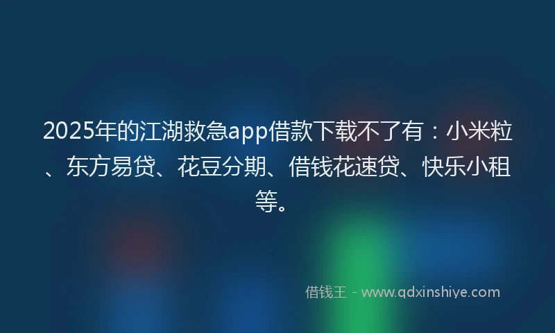 2025年的江湖救急app借款下载不了有：小米粒、东方易贷、花豆分期、借钱花速贷、快乐小租等。