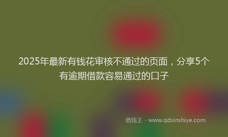 2025年最新有钱花审核不通过的页面，分享5个有逾期借款容易通过的口子