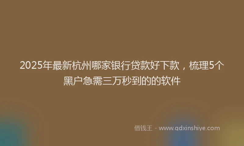 2025年最新杭州哪家银行贷款好下款，梳理5个黑户急需三万秒到的的软件