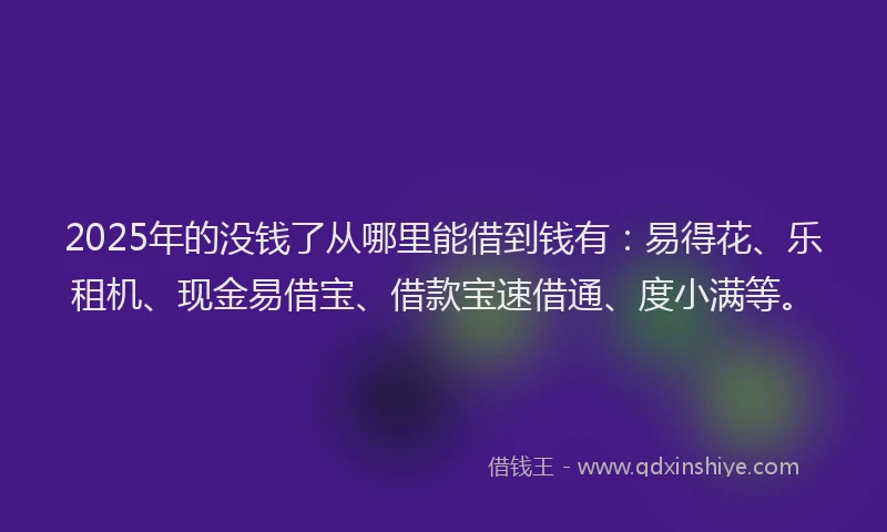 2025年的没钱了从哪里能借到钱有:易得花、乐租机、现金易借宝、借款宝速借通、度小满等。