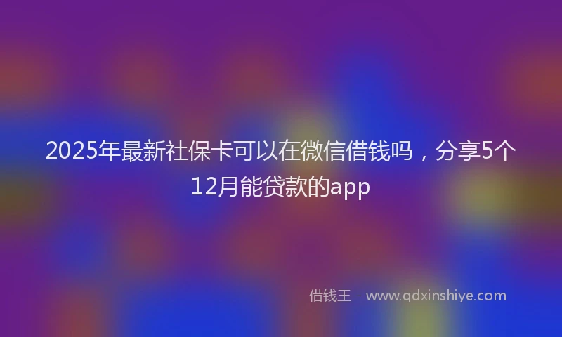 2025年最新社保卡可以在微信借钱吗,分享5个12月能贷款的app