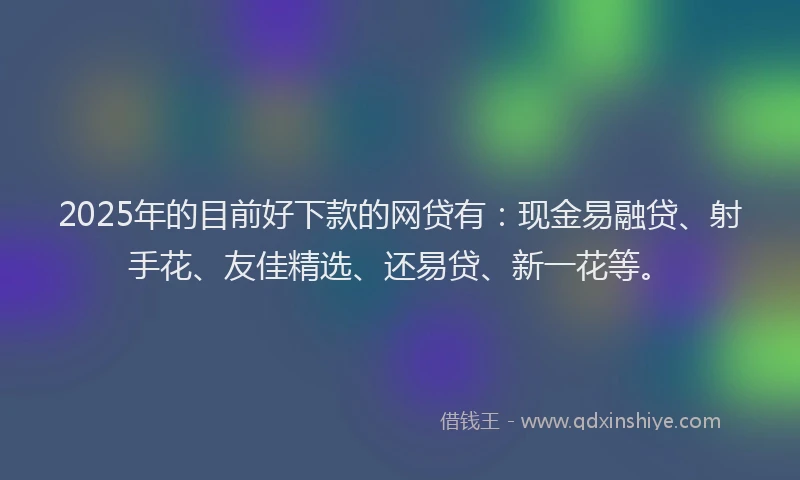 2025年的目前好下款的网贷有：现金易融贷、射手花、友佳精选、还易贷、新一花等。