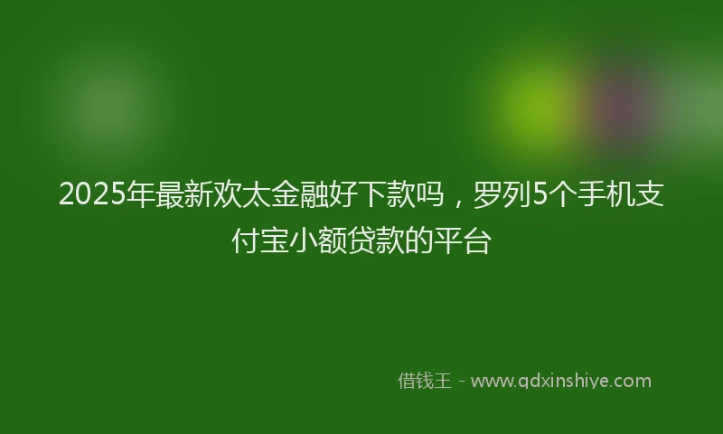 2025年最新欢太金融好下款吗，罗列5个手机支付宝小额贷款的平台