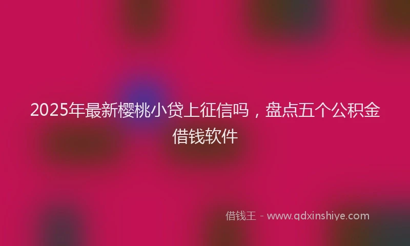 2025年最新樱桃小贷上征信吗，盘点五个公积金借钱软件