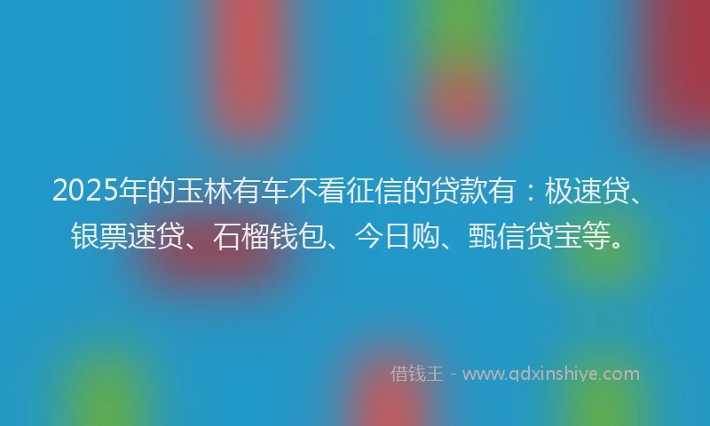2025年的玉林有车不看征信的贷款有:极速贷、银票速贷、石榴钱包、今日购、甄信贷宝等。