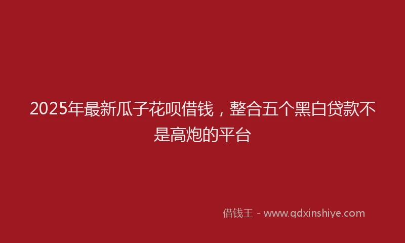 2025年最新瓜子花呗借钱，整合五个黑白贷款不是高炮的平台
