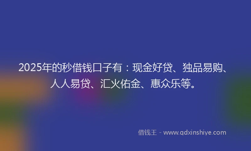 2025年的秒借钱口子有:现金好贷、独品易购、人人易贷、汇火佑金、惠众乐等。