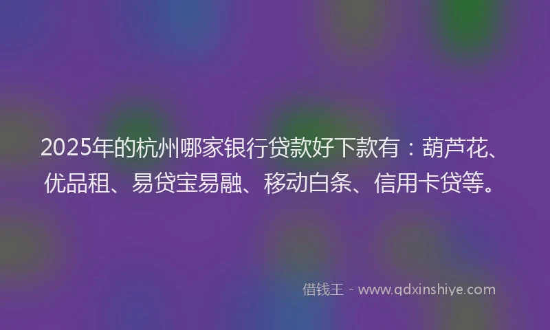 2025年的杭州哪家银行贷款好下款有：葫芦花、优品租、易贷宝易融、移动白条、信用卡贷等。