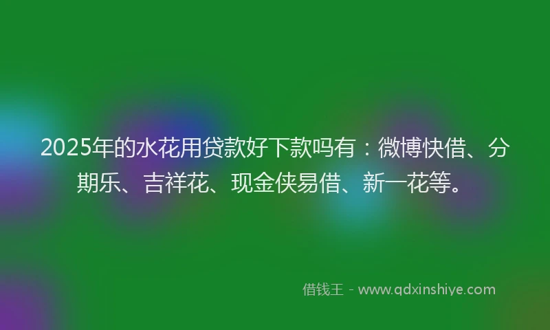 2025年的水花用贷款好下款吗有：微博快借、分期乐、吉祥花、现金侠易借、新一花等。