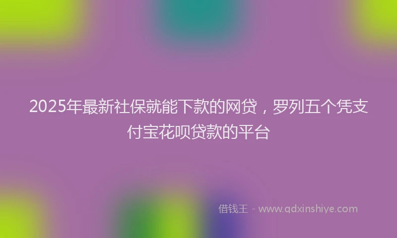 2025年最新社保就能下款的网贷，罗列五个凭支付宝花呗贷款的平台
