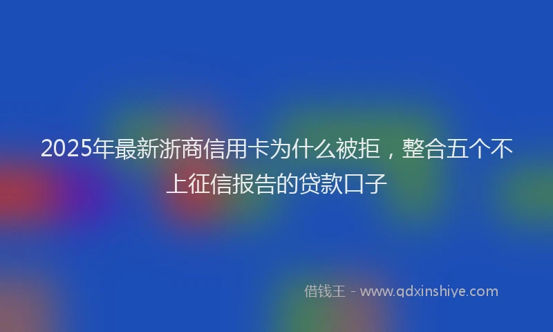 2025年最新浙商信用卡为什么被拒，整合五个不上征信报告的贷款口子