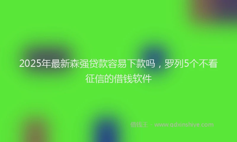 2025年最新森强贷款容易下款吗，罗列5个不看征信的借钱软件