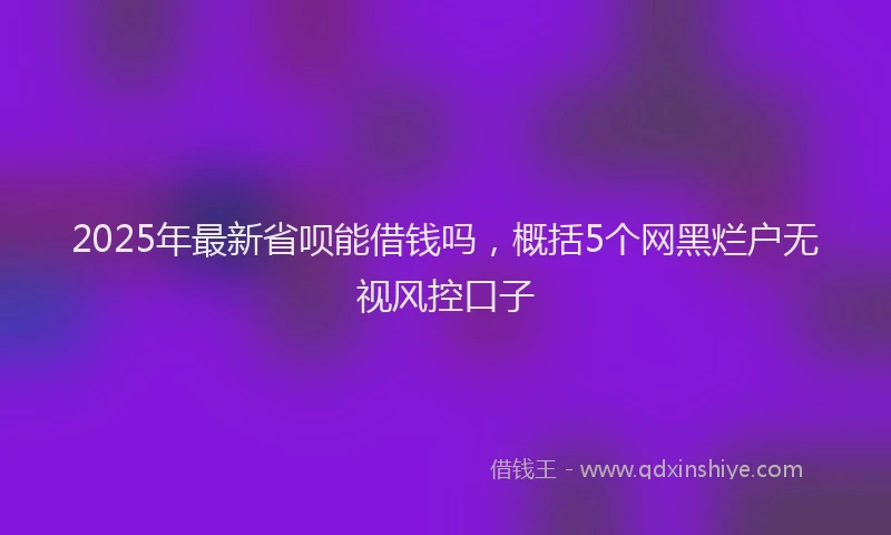 2025年最新省呗能借钱吗，概括5个网黑烂户无视风控口子