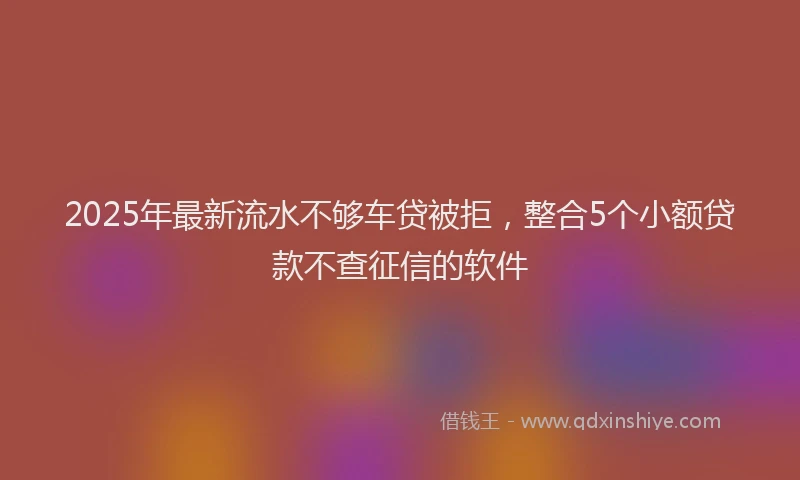 2025年最新流水不够车贷被拒，整合5个小额贷款不查征信的软件