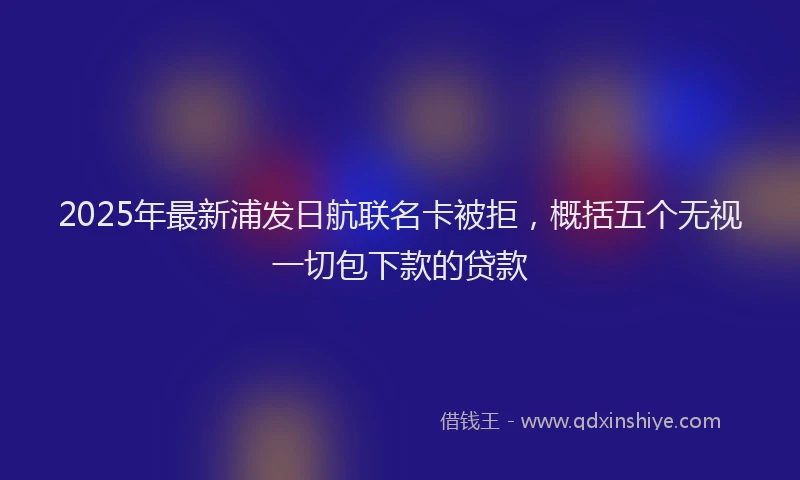 2025年最新浦发日航联名卡被拒，概括五个无视一切包下款的贷款