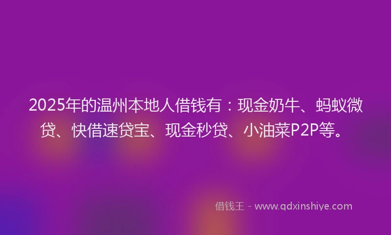 2025年的温州本地人借钱有：现金奶牛、蚂蚁微贷、快借速贷宝、现金秒贷、小油菜P2P等。