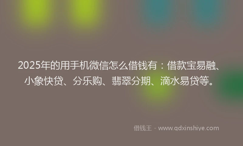 2025年的用手机微信怎么借钱有：借款宝易融、小象快贷、分乐购、翡翠分期、滴水易贷等。