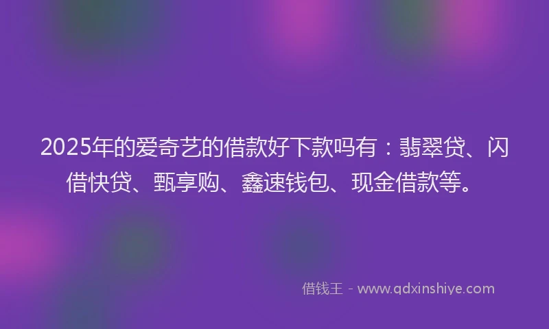 2025年的爱奇艺的借款好下款吗有：翡翠贷、闪借快贷、甄享购、鑫速钱包、现金借款等。