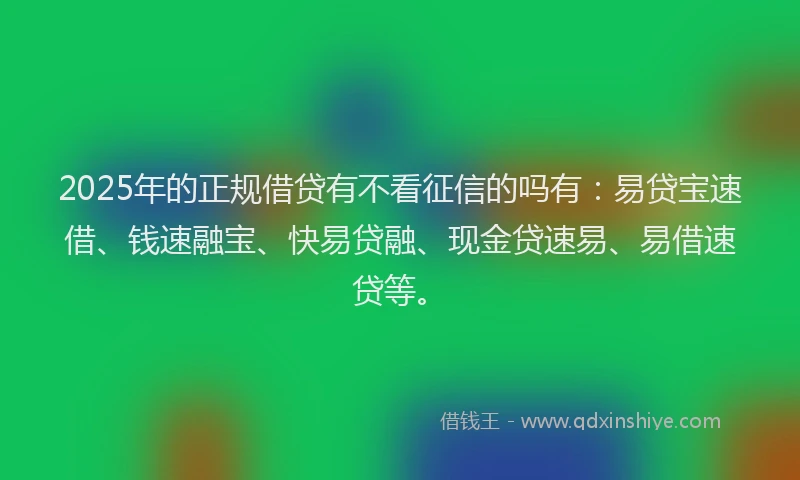 2025年的正规借贷有不看征信的吗有：易贷宝速借、钱速融宝、快易贷融、现金贷速易、易借速贷等。