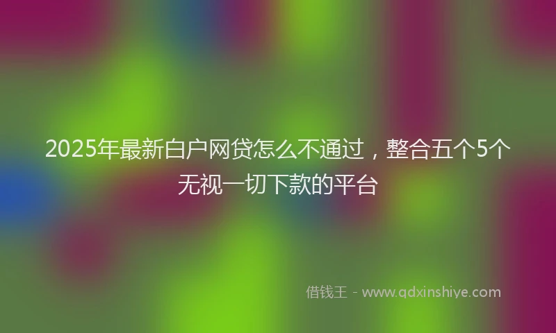 2025年最新白户网贷怎么不通过，整合五个5个无视一切下款的平台