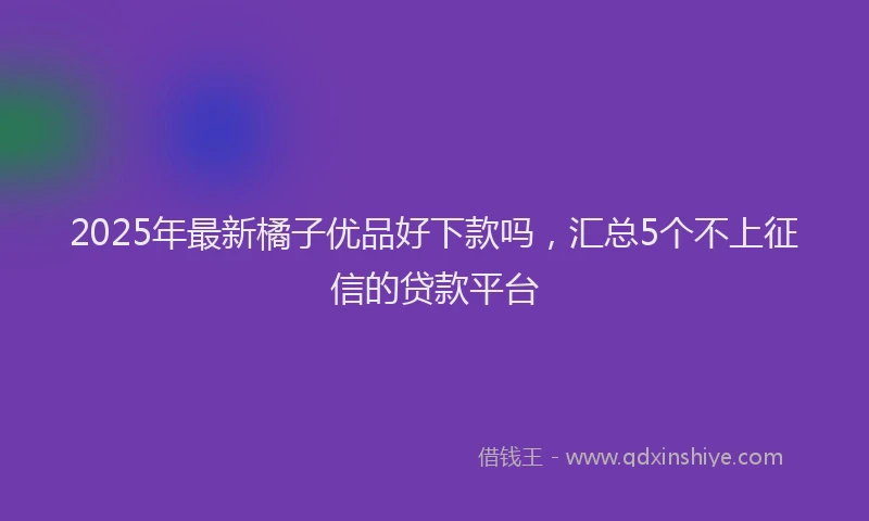 2025年最新橘子优品好下款吗，汇总5个不上征信的贷款平台