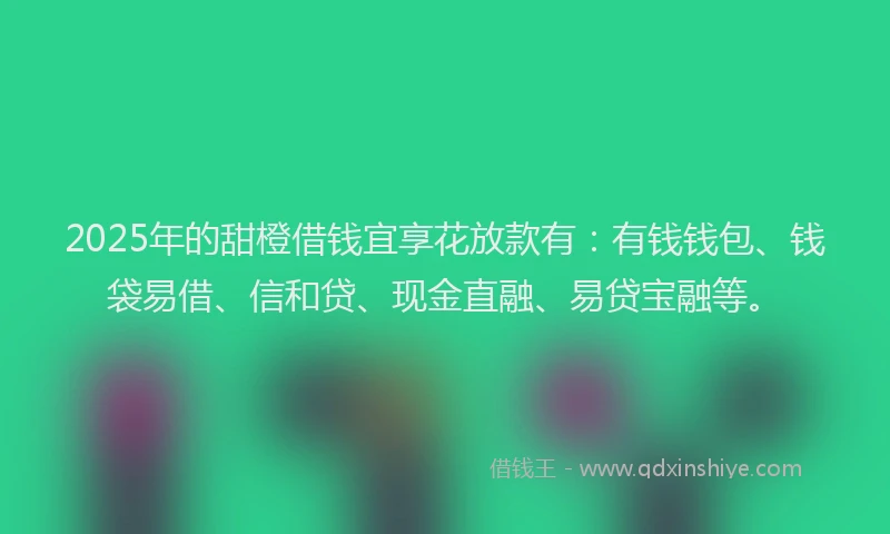 2025年的甜橙借钱宜享花放款有：有钱钱包、钱袋易借、信和贷、现金直融、易贷宝融等。