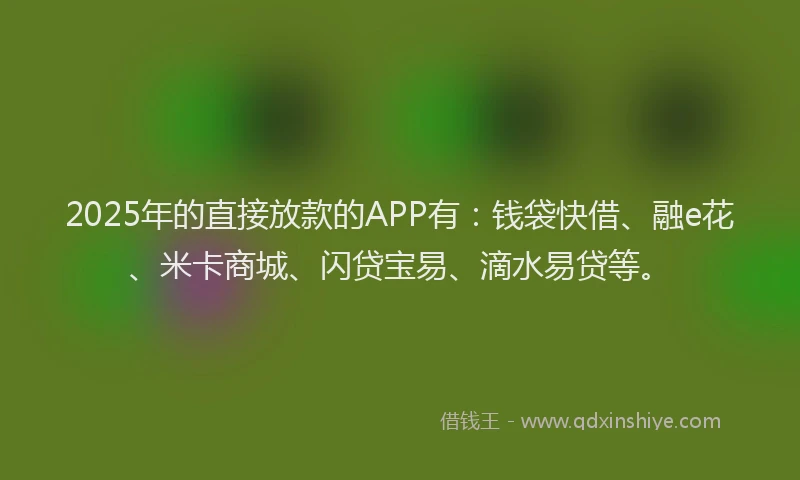 2025年的直接放款的APP有：钱袋快借、融e花、米卡商城、闪贷宝易、滴水易贷等。