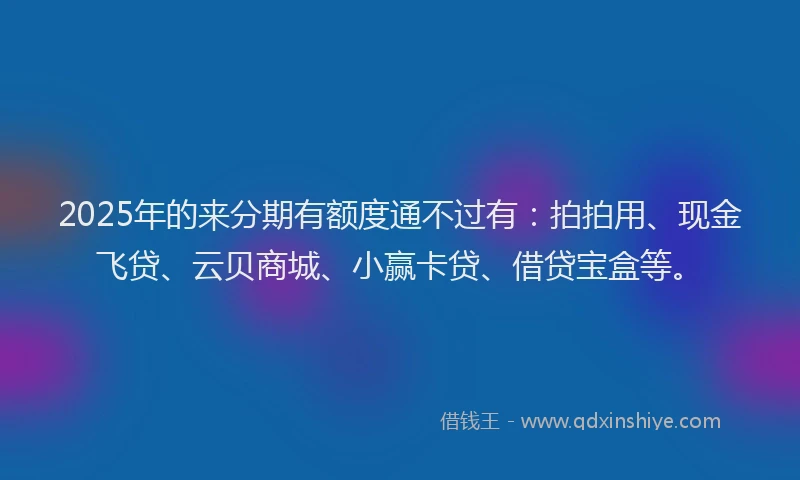 2025年的来分期有额度通不过有：拍拍用、现金飞贷、云贝商城、小赢卡贷、借贷宝盒等。