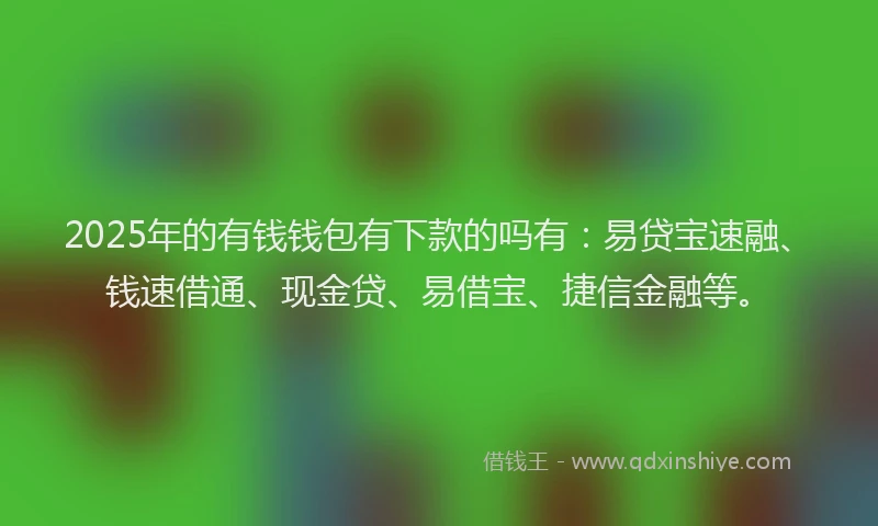 2025年的有钱钱包有下款的吗有：易贷宝速融、钱速借通、现金贷、易借宝、捷信金融等。