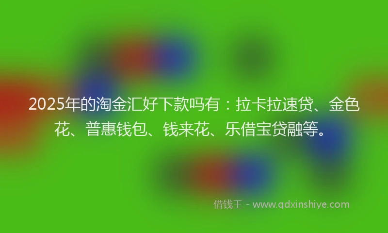 2025年的淘金汇好下款吗有：拉卡拉速贷、金色花、普惠钱包、钱来花、乐借宝贷融等。