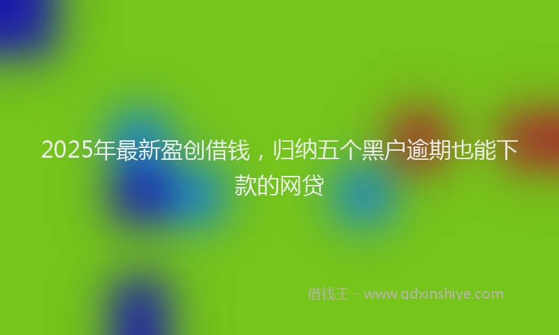 2025年最新盈创借钱，归纳五个黑户逾期也能下款的网贷
