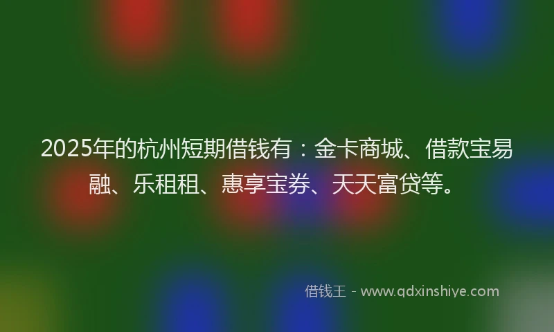 2025年的杭州短期借钱有：金卡商城、借款宝易融、乐租租、惠享宝券、天天富贷等。