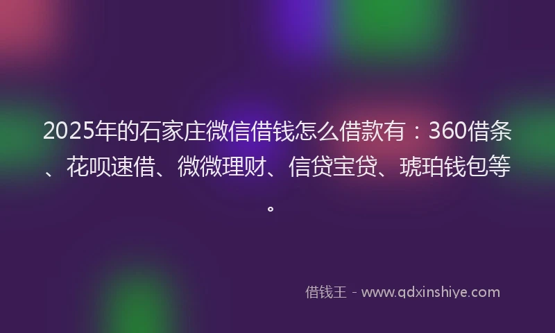 2025年的石家庄微信借钱怎么借款有：360借条、花呗速借、微微理财、信贷宝贷、琥珀钱包等。