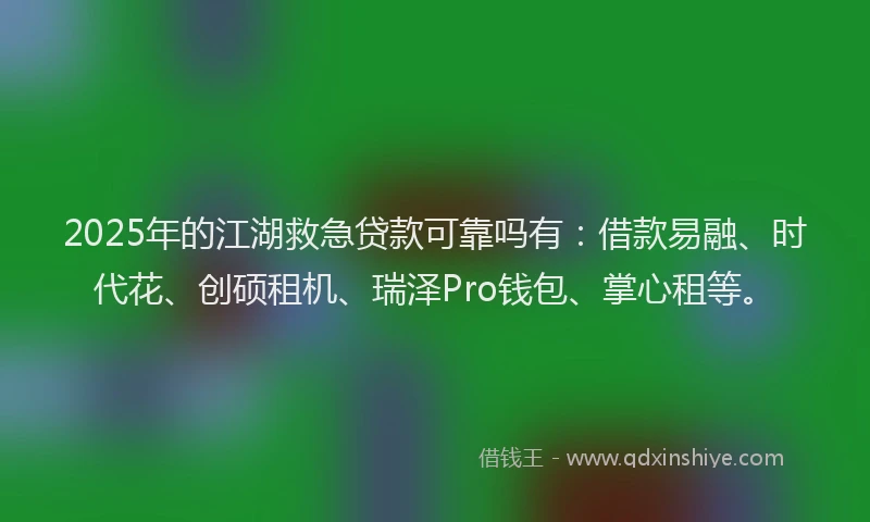 2025年的江湖救急贷款可靠吗有：借款易融、时代花、创硕租机、瑞泽Pro钱包、掌心租等。