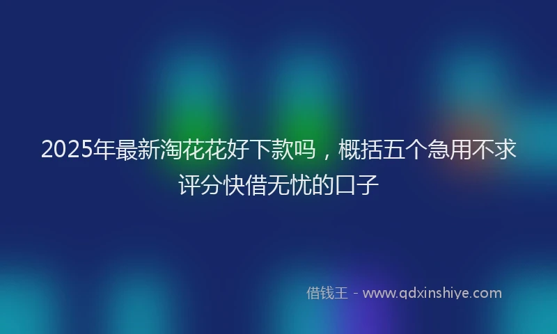 2025年最新淘花花好下款吗，概括五个急用不求评分快借无忧的口子