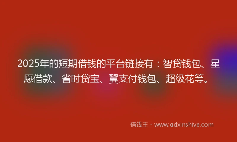 2025年的短期借钱的平台链接有：智贷钱包、星愿借款、省时贷宝、翼支付钱包、超级花等。