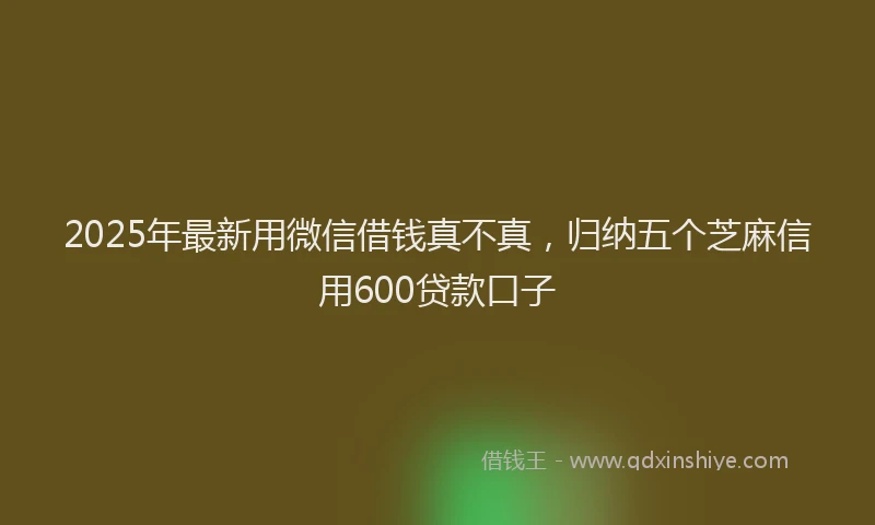 2025年最新用微信借钱真不真，归纳五个芝麻信用600贷款口子