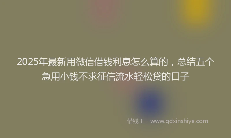 2025年最新用微信借钱利息怎么算的，总结五个急用小钱不求征信流水轻松贷的口子
