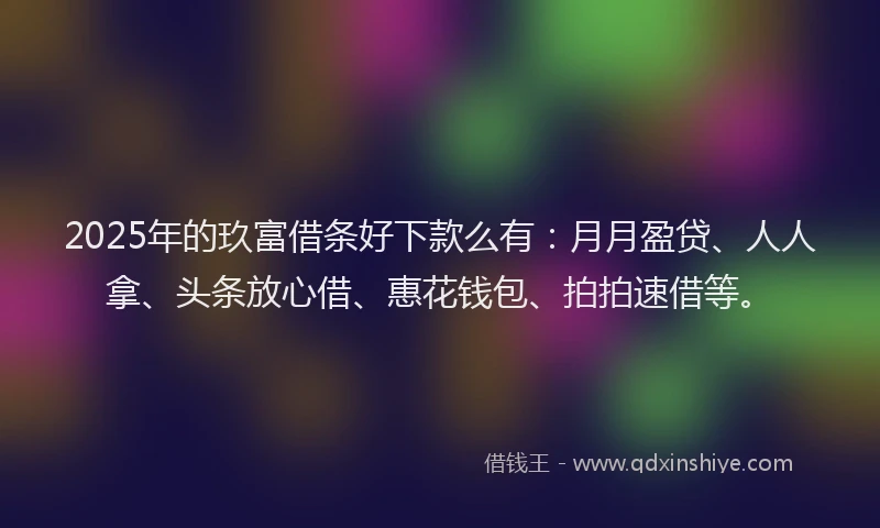 2025年的玖富借条好下款么有：月月盈贷、人人拿、头条放心借、惠花钱包、拍拍速借等。