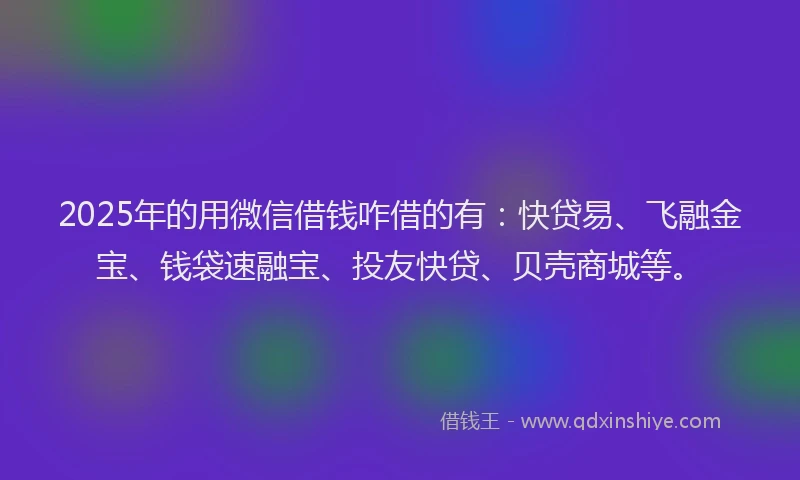 2025年的用微信借钱咋借的有：快贷易、飞融金宝、钱袋速融宝、投友快贷、贝壳商城等。