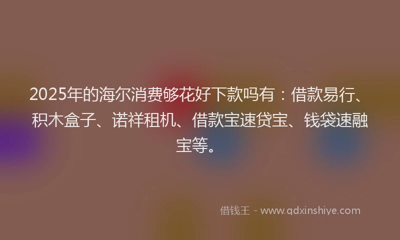 2025年的海尔消费够花好下款吗有：借款易行、积木盒子、诺祥租机、借款宝速贷宝、钱袋速融宝等。