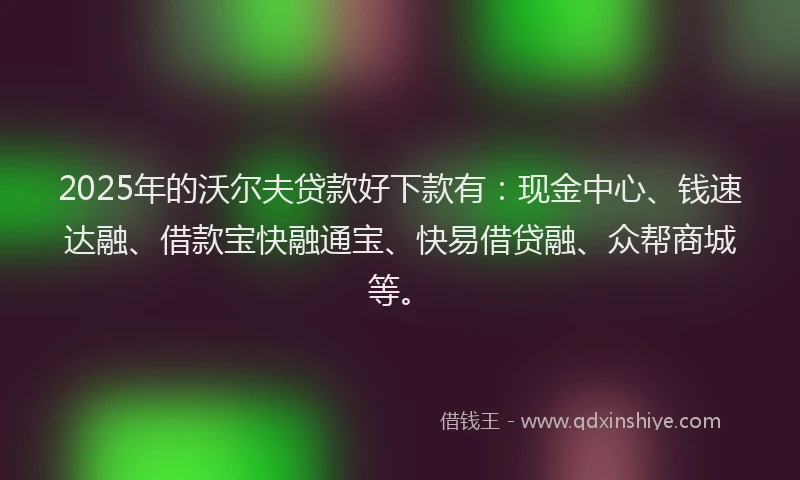 2025年的沃尔夫贷款好下款有：现金中心、钱速达融、借款宝快融通宝、快易借贷融、众帮商城等。