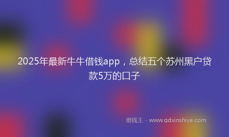 2025年最新牛牛借钱app，总结五个苏州黑户贷款5万的口子
