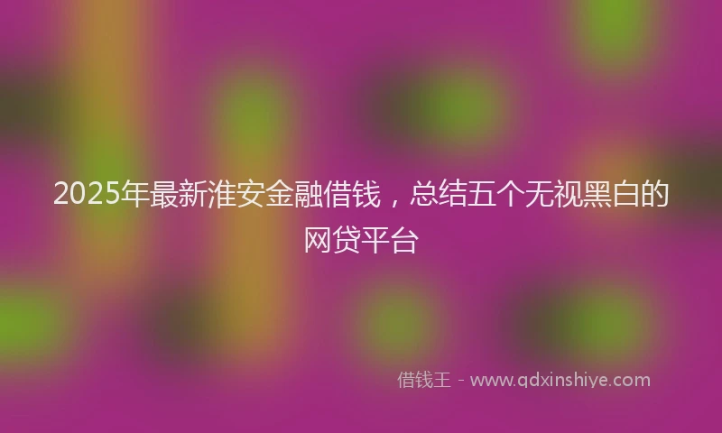 2025年最新淮安金融借钱，总结五个无视黑白的网贷平台