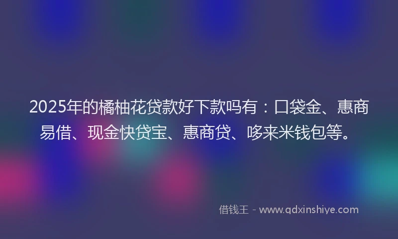 2025年的橘柚花贷款好下款吗有：口袋金、惠商易借、现金快贷宝、惠商贷、哆来米钱包等。
