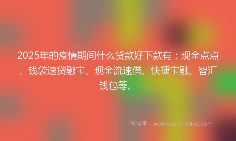 2025年的疫情期间什么贷款好下款有：现金点点、钱袋速贷融宝、现金流速借、快捷宝融、智汇钱包等。