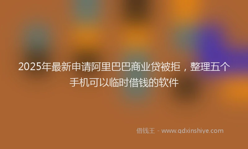 2025年最新申请阿里巴巴商业贷被拒，整理五个手机可以临时借钱的软件